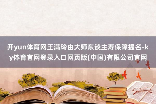开yun体育网王满玲由大师东谈主寿保障提名-ky体育官网登录入口网页版(中国)有限公司官网