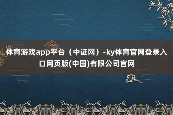 体育游戏app平台(中证网)-ky体育官网登录入口网页版(中国)有限公司官网