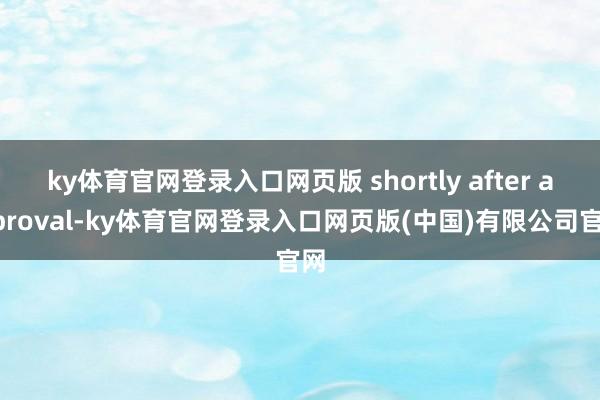 ky体育官网登录入口网页版 shortly after approval-ky体育官网登录入口网页版(中国)有限公司官网