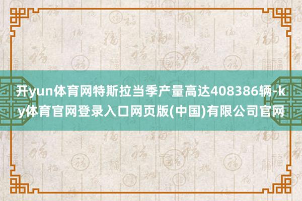 开yun体育网特斯拉当季产量高达408386辆-ky体育官网登录入口网页版(中国)有限公司官网
