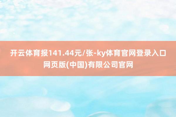 开云体育报141.44元/张-ky体育官网登录入口网页版(中国)有限公司官网
