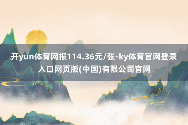 开yun体育网报114.36元/张-ky体育官网登录入口网页版(中国)有限公司官网