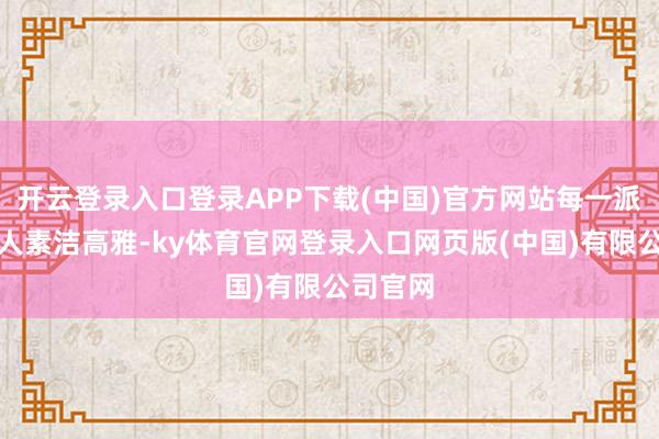 开云登录入口登录APP下载(中国)官方网站每一派花瓣王人素洁高雅-ky体育官网登录入口网页版(中国)有限公司官网