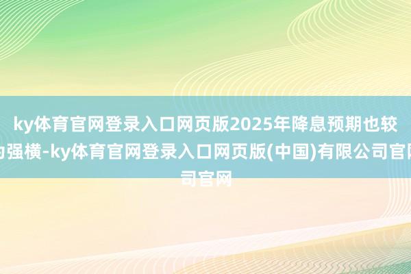 ky体育官网登录入口网页版2025年降息预期也较为强横-ky体育官网登录入口网页版(中国)有限公司官网