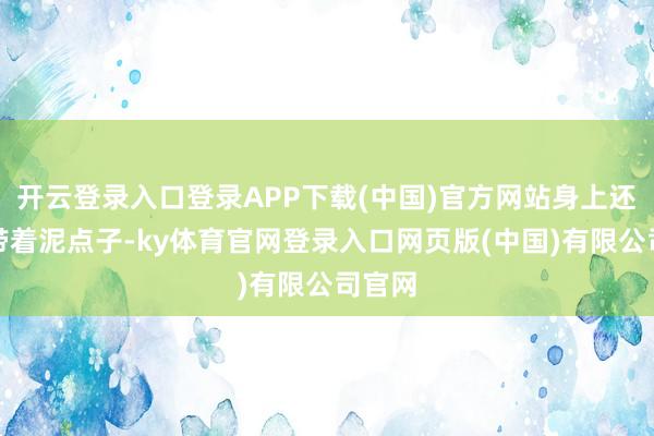 开云登录入口登录APP下载(中国)官方网站身上还时常带着泥点子-ky体育官网登录入口网页版(中国)有限公司官网
