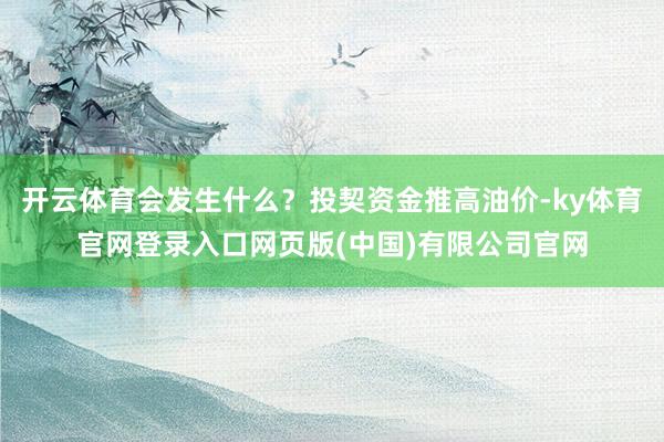 开云体育会发生什么?投契资金推高油价-ky体育官网登录入口网页版(中国)有限公司官网