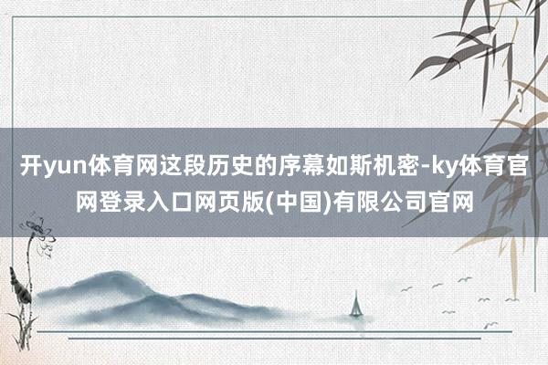 开yun体育网这段历史的序幕如斯机密-ky体育官网登录入口网页版(中国)有限公司官网