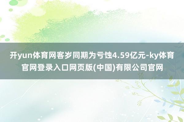 开yun体育网客岁同期为亏蚀4.59亿元-ky体育官网登录入口网页版(中国)有限公司官网