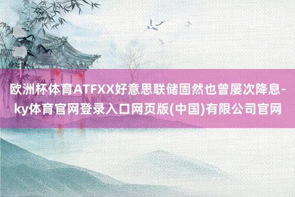 欧洲杯体育ATFXX好意思联储固然也曾屡次降息-ky体育官网登录入口网页版(中国)有限公司官网