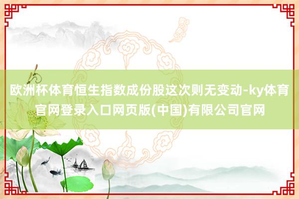 欧洲杯体育恒生指数成份股这次则无变动-ky体育官网登录入口网页版(中国)有限公司官网