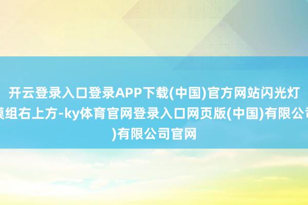 开云登录入口登录APP下载(中国)官方网站闪光灯位于模组右上方-ky体育官网登录入口网页版(中国)有限公司官网