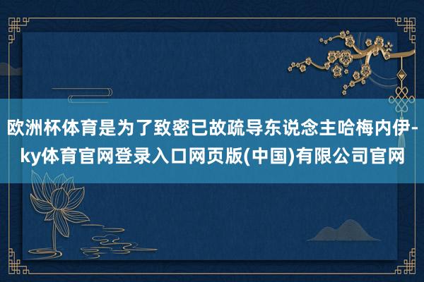 欧洲杯体育是为了致密已故疏导东说念主哈梅内伊-ky体育官网登录入口网页版(中国)有限公司官网