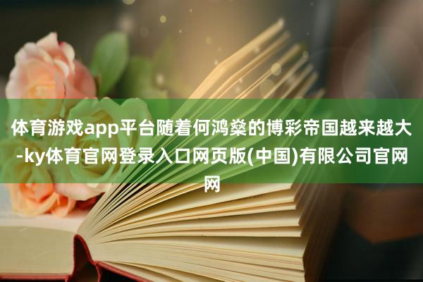 体育游戏app平台随着何鸿燊的博彩帝国越来越大-ky体育官网登录入口网页版(中国)有限公司官网