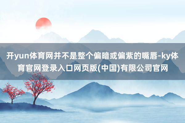 开yun体育网并不是整个偏暗或偏紫的嘴唇-ky体育官网登录入口网页版(中国)有限公司官网