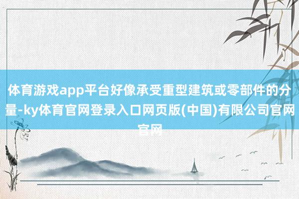 体育游戏app平台好像承受重型建筑或零部件的分量-ky体育官网登录入口网页版(中国)有限公司官网