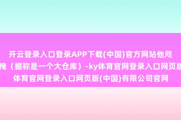 开云登录入口登录APP下载(中国)官方网站他咫尺住的方位也严格遮掩（据称是一个大仓库）-ky体育官网登录入口网页版(中国)有限公司官网
