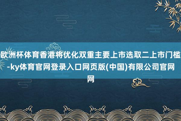 欧洲杯体育香港将优化双重主要上市选取二上市门槛-ky体育官网登录入口网页版(中国)有限公司官网