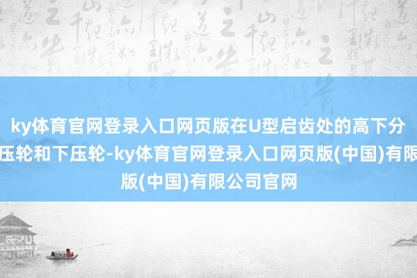 ky体育官网登录入口网页版在U型启齿处的高下分辩设有上压轮和下压轮-ky体育官网登录入口网页版(中国)有限公司官网