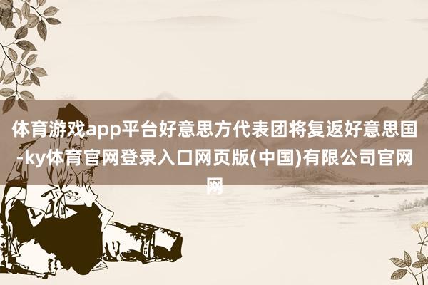 体育游戏app平台好意思方代表团将复返好意思国-ky体育官网登录入口网页版(中国)有限公司官网