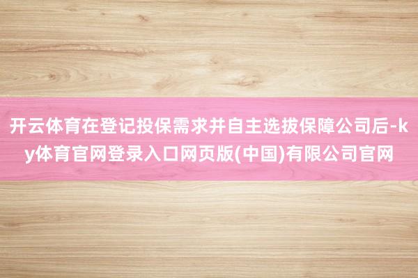 开云体育在登记投保需求并自主选拔保障公司后-ky体育官网登录入口网页版(中国)有限公司官网