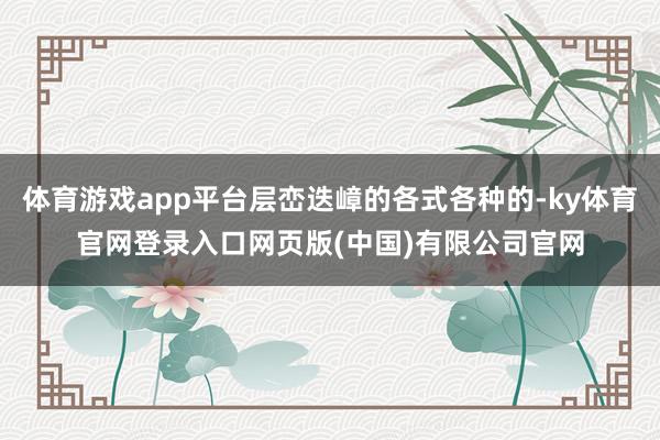 体育游戏app平台层峦迭嶂的各式各种的-ky体育官网登录入口网页版(中国)有限公司官网