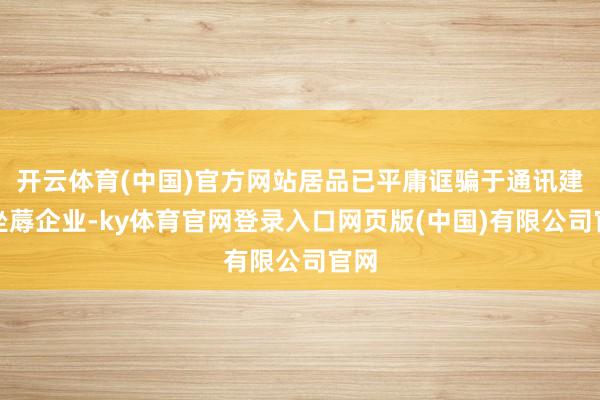 开云体育(中国)官方网站居品已平庸诓骗于通讯建立坐蓐企业-ky体育官网登录入口网页版(中国)有限公司官网