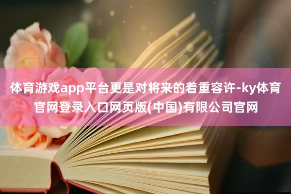 体育游戏app平台更是对将来的着重容许-ky体育官网登录入口网页版(中国)有限公司官网
