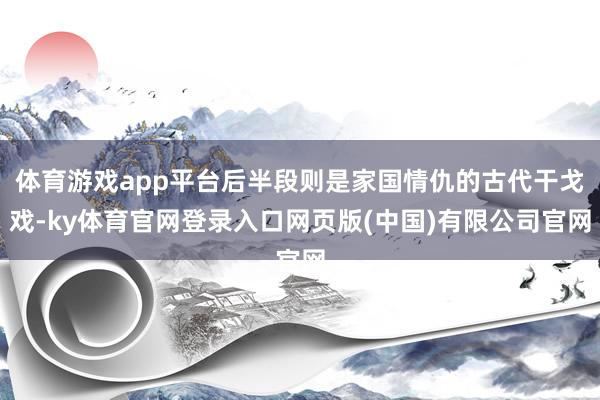 体育游戏app平台后半段则是家国情仇的古代干戈戏-ky体育官网登录入口网页版(中国)有限公司官网