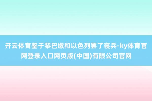 开云体育鉴于黎巴嫩和以色列罢了寝兵-ky体育官网登录入口网页版(中国)有限公司官网