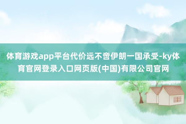 体育游戏app平台代价远不啻伊朗一国承受-ky体育官网登录入口网页版(中国)有限公司官网