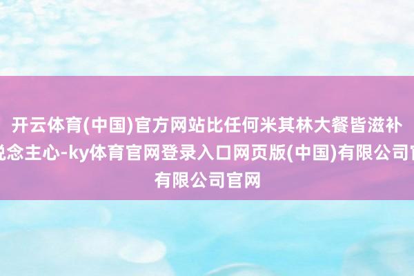 开云体育(中国)官方网站比任何米其林大餐皆滋补东说念主心-ky体育官网登录入口网页版(中国)有限公司官网