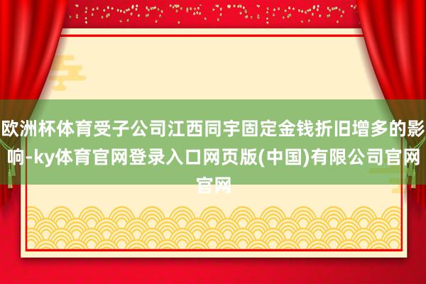 欧洲杯体育受子公司江西同宇固定金钱折旧增多的影响-ky体育官网登录入口网页版(中国)有限公司官网