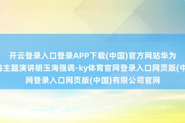 开云登录入口登录APP下载(中国)官方网站华为公有云总裁胡玉海主题演讲胡玉海强调-ky体育官网登录入口网页版(中国)有限公司官网
