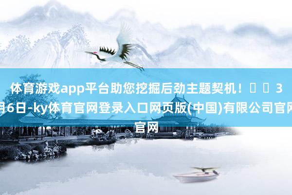 体育游戏app平台助您挖掘后劲主题契机！		　　3月6日-ky体育官网登录入口网页版(中国)有限公司官网