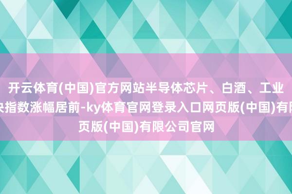 开云体育(中国)官方网站半导体芯片、白酒、工业气体等板块指数涨幅居前-ky体育官网登录入口网页版(中国)有限公司官网