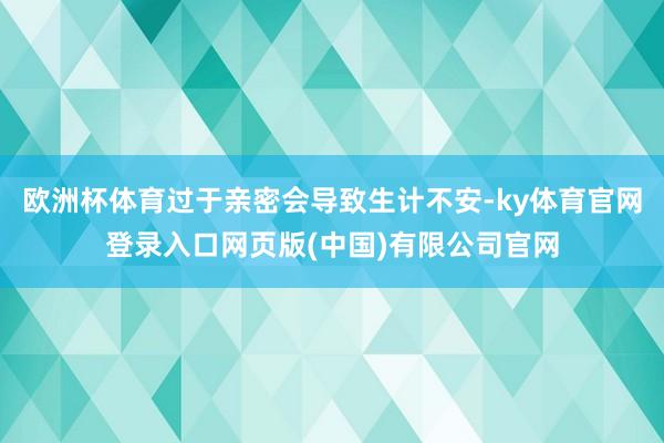 欧洲杯体育过于亲密会导致生计不安-ky体育官网登录入口网页版(中国)有限公司官网
