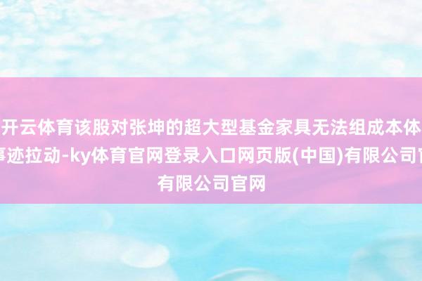 开云体育该股对张坤的超大型基金家具无法组成本体性事迹拉动-ky体育官网登录入口网页版(中国)有限公司官网