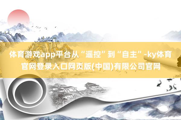 体育游戏app平台从“遥控”到“自主”-ky体育官网登录入口网页版(中国)有限公司官网
