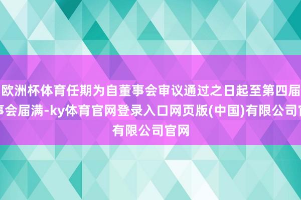 欧洲杯体育任期为自董事会审议通过之日起至第四届董事会届满-ky体育官网登录入口网页版(中国)有限公司官网