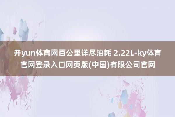 开yun体育网百公里详尽油耗 2.22L-ky体育官网登录入口网页版(中国)有限公司官网