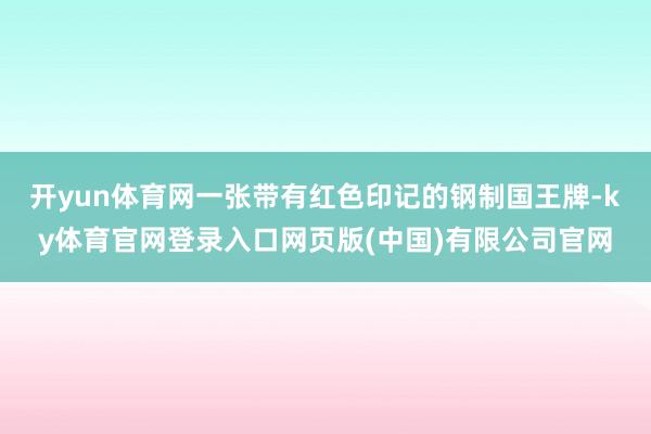 开yun体育网一张带有红色印记的钢制国王牌-ky体育官网登录入口网页版(中国)有限公司官网