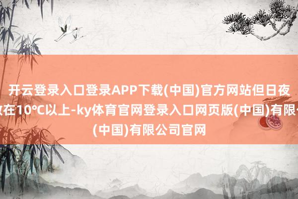 开云登录入口登录APP下载(中国)官方网站但日夜温差多数在10℃以上-ky体育官网登录入口网页版(中国)有限公司官网
