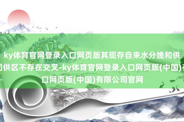 ky体育官网登录入口网页版其现存自来水分娩和供应业务与公司供区不存在交叉-ky体育官网登录入口网页版(中国)有限公司官网