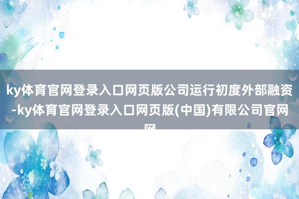 ky体育官网登录入口网页版公司运行初度外部融资-ky体育官网登录入口网页版(中国)有限公司官网
