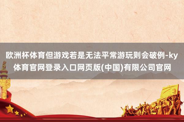 欧洲杯体育但游戏若是无法平常游玩则会破例-ky体育官网登录入口网页版(中国)有限公司官网