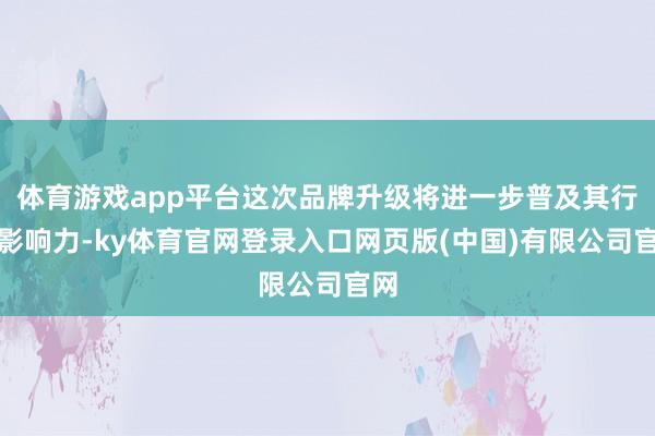 体育游戏app平台这次品牌升级将进一步普及其行业影响力-ky体育官网登录入口网页版(中国)有限公司官网