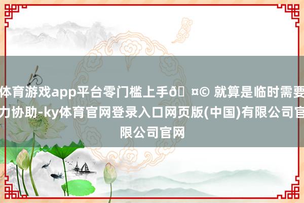 体育游戏app平台零门槛上手🤩 就算是临时需要费力协助-ky体育官网登录入口网页版(中国)有限公司官网