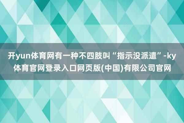 开yun体育网有一种不四肢叫“指示没派遣”-ky体育官网登录入口网页版(中国)有限公司官网