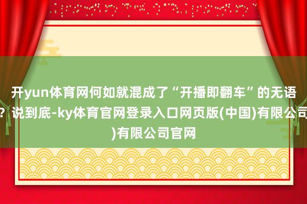 开yun体育网何如就混成了“开播即翻车”的无语花式？说到底-ky体育官网登录入口网页版(中国)有限公司官网