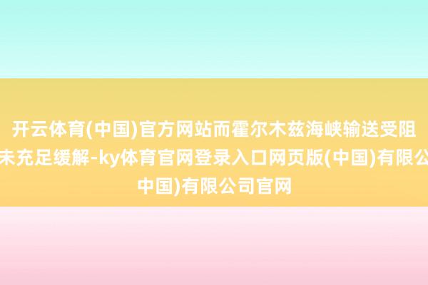 开云体育(中国)官方网站而霍尔木兹海峡输送受阻问题尚未充足缓解-ky体育官网登录入口网页版(中国)有限公司官网